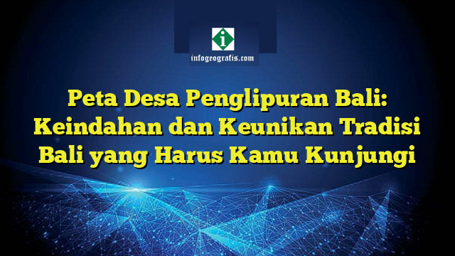 Peta Desa Penglipuran Bali: Keindahan dan Keunikan Tradisi Bali yang Harus Kamu Kunjungi