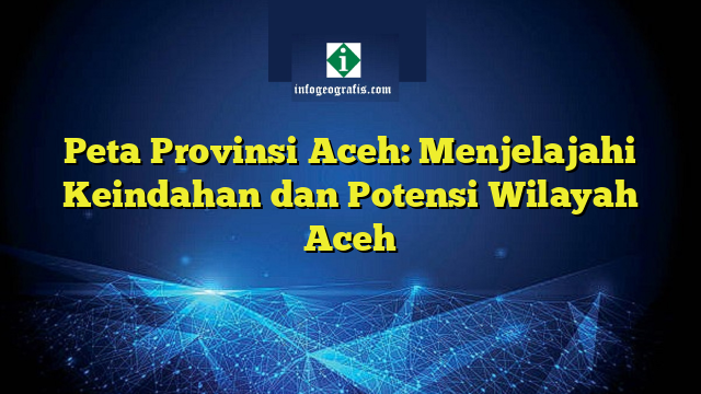 Peta Provinsi Aceh: Menjelajahi Keindahan dan Potensi Wilayah Aceh